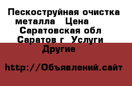 Пескоструйная очистка металла › Цена ­ 10 - Саратовская обл., Саратов г. Услуги » Другие   